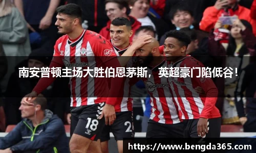 南安普顿主场大胜伯恩茅斯，英超豪门陷低谷！