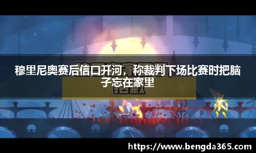 穆里尼奥赛后信口开河，称裁判下场比赛时把脑子忘在家里