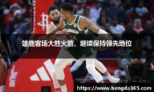 雄鹿客场大胜火箭，继续保持领先地位