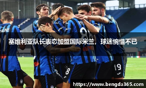 塞维利亚队长表态加盟国际米兰，球迷惋惜不已