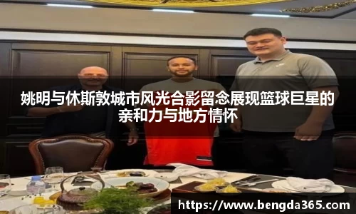 姚明与休斯敦城市风光合影留念展现篮球巨星的亲和力与地方情怀