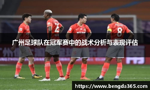 广州足球队在冠军赛中的战术分析与表现评估