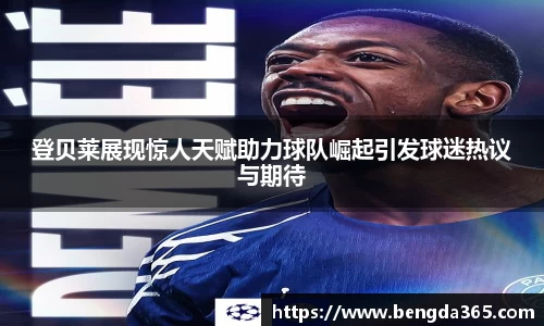 登贝莱展现惊人天赋助力球队崛起引发球迷热议与期待