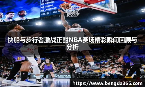快船与步行者激战正酣NBA赛场精彩瞬间回顾与分析